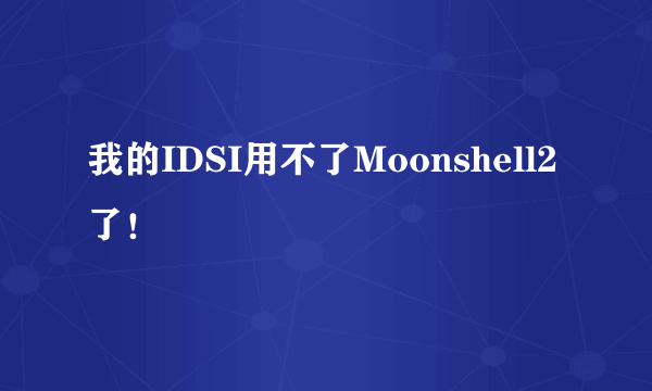 我的IDSI用不了Moonshell2 了！