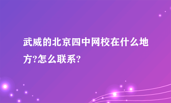 武威的北京四中网校在什么地方?怎么联系?