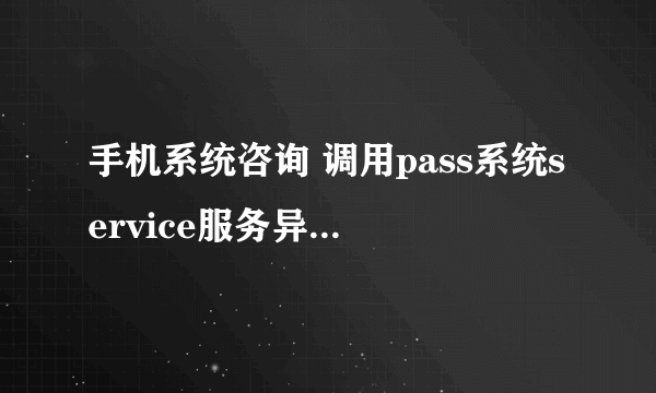 手机系统咨询 调用pass系统service服务异常是什么意思，应该怎么解决？