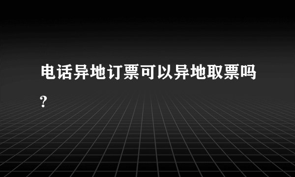 电话异地订票可以异地取票吗?