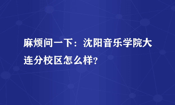 麻烦问一下：沈阳音乐学院大连分校区怎么样？