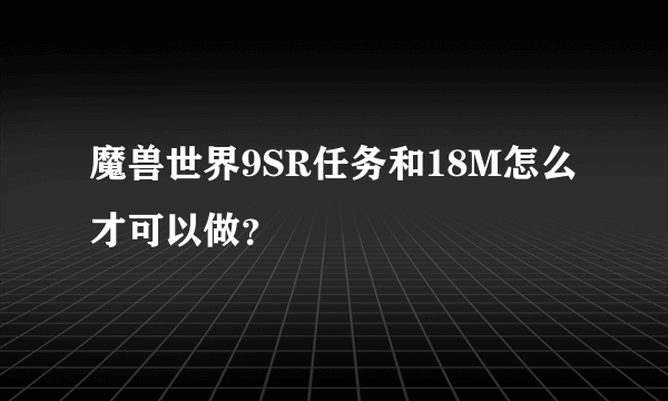 魔兽世界9SR任务和18M怎么才可以做？