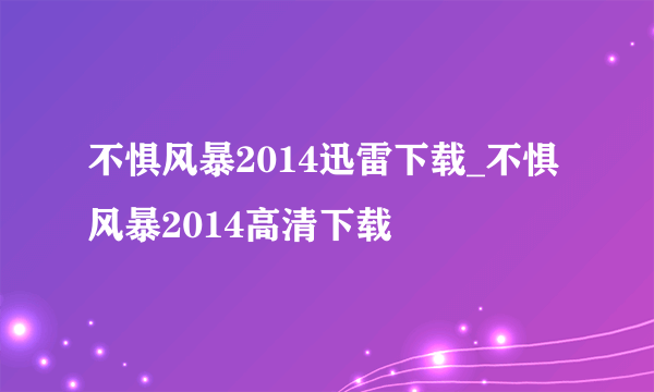 不惧风暴2014迅雷下载_不惧风暴2014高清下载