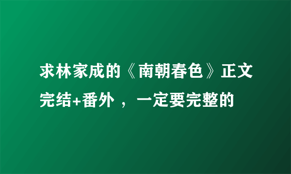 求林家成的《南朝春色》正文完结+番外 ，一定要完整的