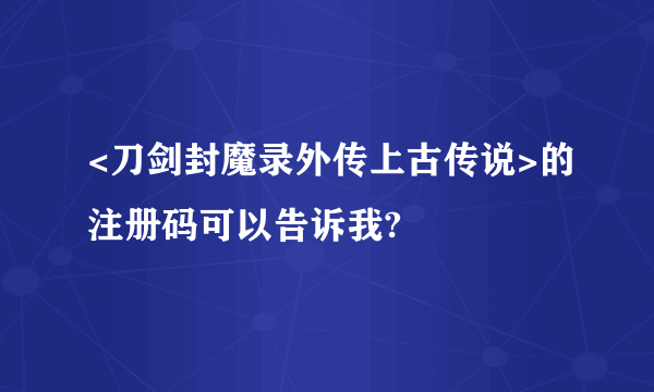 <刀剑封魔录外传上古传说>的注册码可以告诉我?