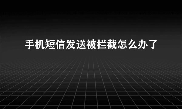 手机短信发送被拦截怎么办了