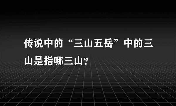 传说中的“三山五岳”中的三山是指哪三山？