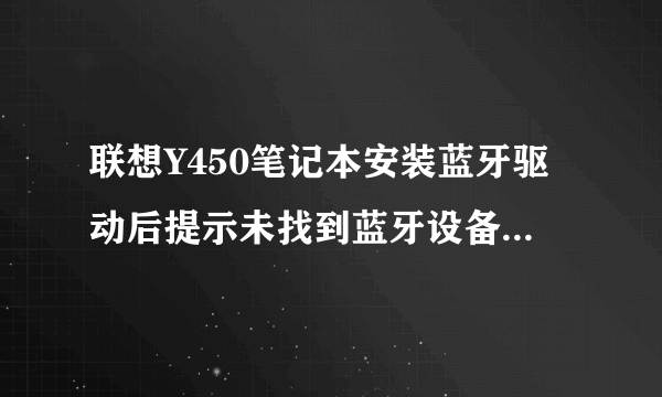 联想Y450笔记本安装蓝牙驱动后提示未找到蓝牙设备,这是怎么回事?