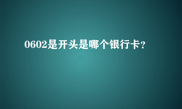 0602是开头是哪个银行卡？