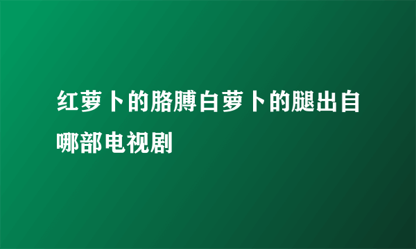 红萝卜的胳膊白萝卜的腿出自哪部电视剧