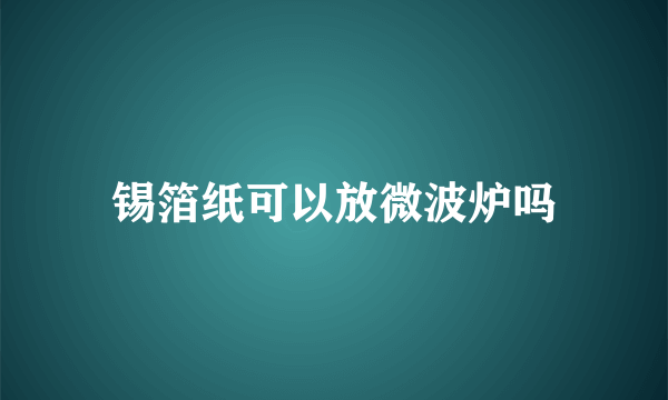 锡箔纸可以放微波炉吗