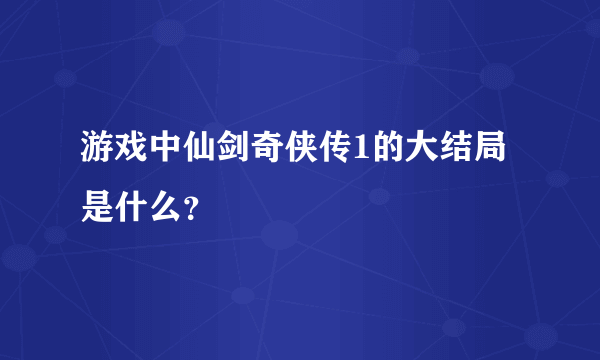 游戏中仙剑奇侠传1的大结局是什么？