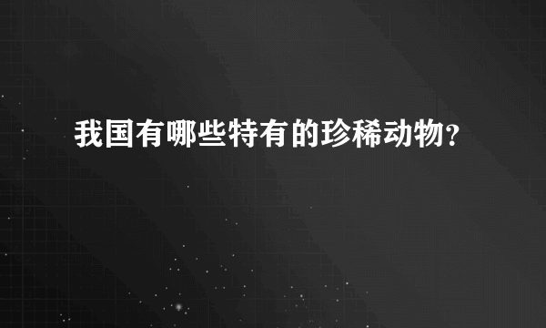 我国有哪些特有的珍稀动物？