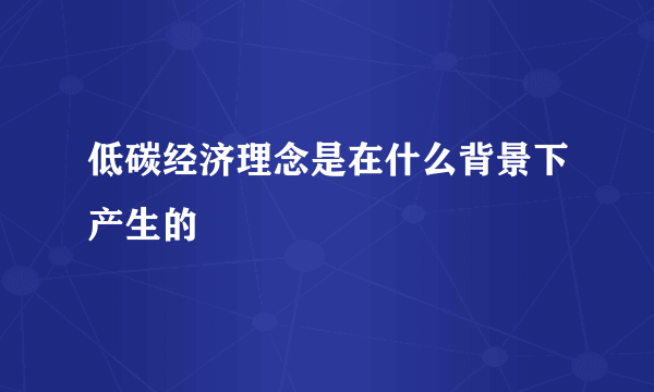 低碳经济理念是在什么背景下产生的