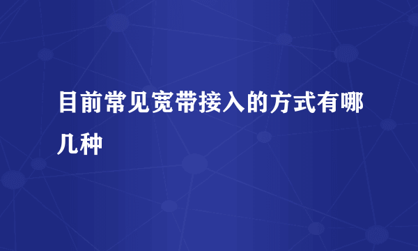 目前常见宽带接入的方式有哪几种