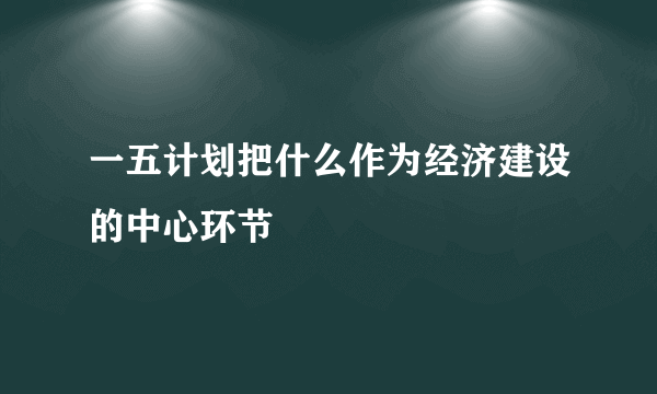 一五计划把什么作为经济建设的中心环节