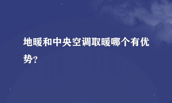 地暖和中央空调取暖哪个有优势？