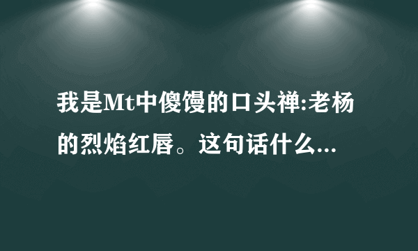 我是Mt中傻馒的口头禅:老杨的烈焰红唇。这句话什么意识?出自哪里?