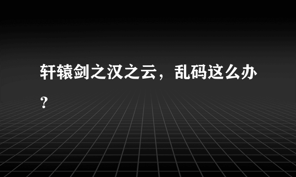 轩辕剑之汉之云，乱码这么办？