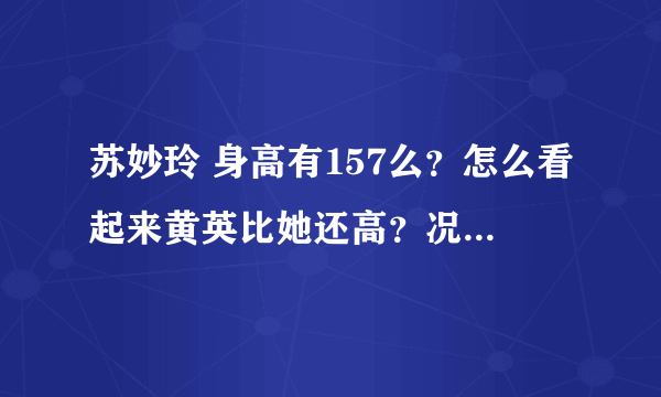 苏妙玲 身高有157么？怎么看起来黄英比她还高？况且黄英的真是身高才153，苏妙玲到底是有多矮啊。。求真相