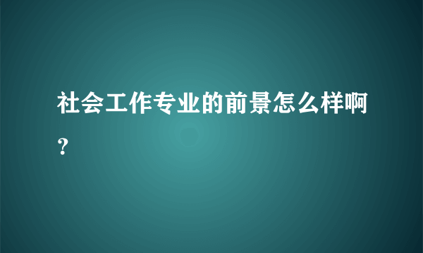 社会工作专业的前景怎么样啊？