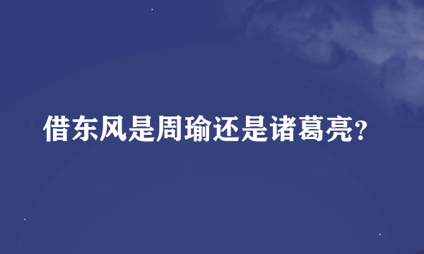 借东风是周瑜还是诸葛亮？