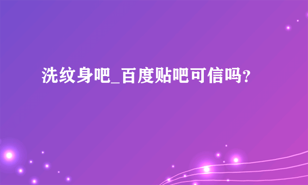 洗纹身吧_百度贴吧可信吗？