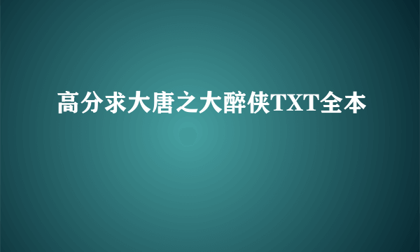 高分求大唐之大醉侠TXT全本