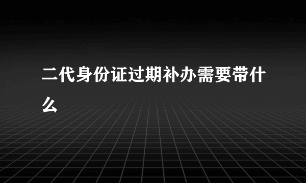 二代身份证过期补办需要带什么