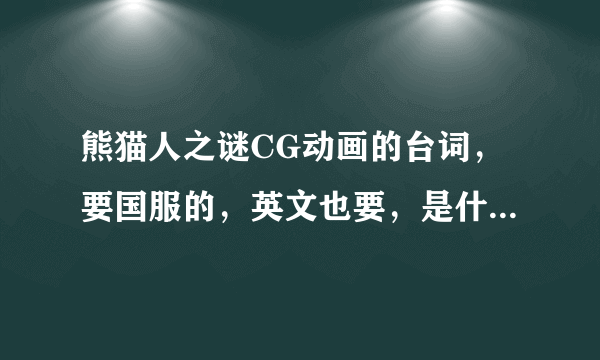 熊猫人之谜CG动画的台词，要国服的，英文也要，是什么。。。怒拳在手为谁握。。。。。完整的。