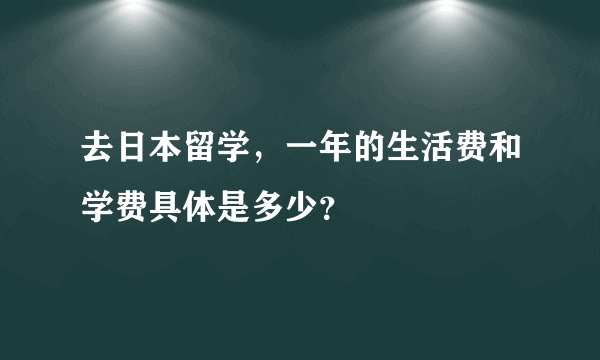 去日本留学，一年的生活费和学费具体是多少？