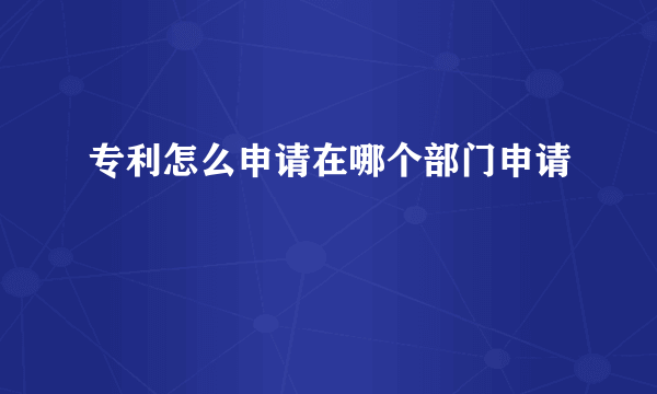 专利怎么申请在哪个部门申请