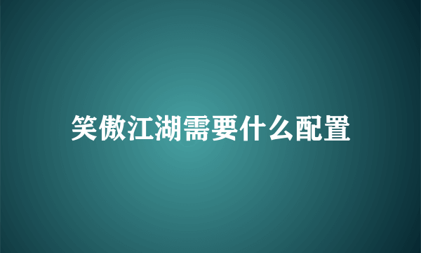 笑傲江湖需要什么配置