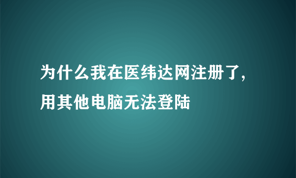 为什么我在医纬达网注册了,用其他电脑无法登陆