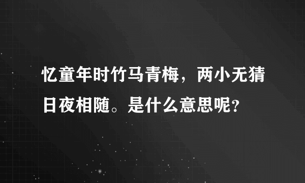 忆童年时竹马青梅，两小无猜日夜相随。是什么意思呢？