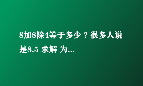 8加8除4等于多少 ? 很多人说是8.5 求解 为什么8除4就成了4/8