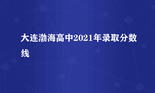 大连渤海高中2021年录取分数线