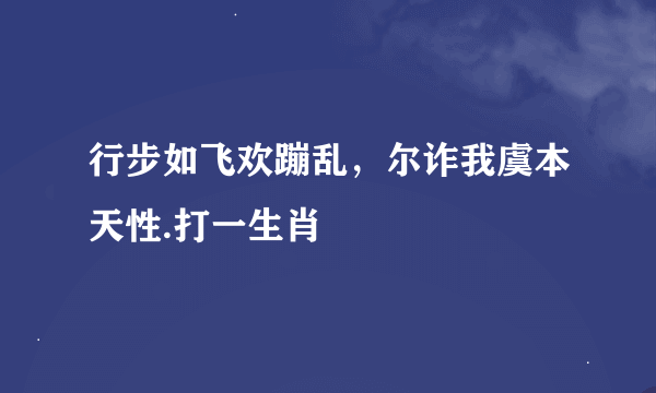 行步如飞欢蹦乱，尔诈我虞本天性.打一生肖