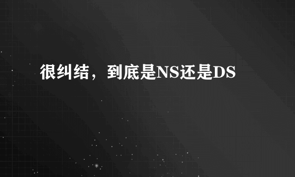 很纠结，到底是NS还是DS