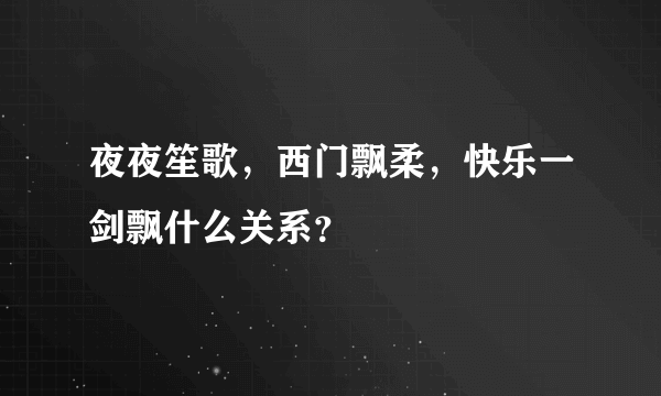 夜夜笙歌，西门飘柔，快乐一剑飘什么关系？