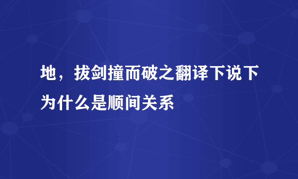 地，拔剑撞而破之翻译下说下为什么是顺间关系