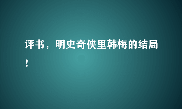 评书，明史奇侠里韩梅的结局！