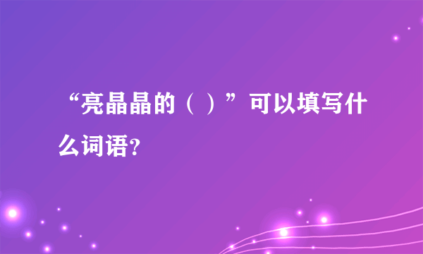 “亮晶晶的（）”可以填写什么词语？