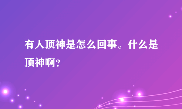 有人顶神是怎么回事。什么是顶神啊？