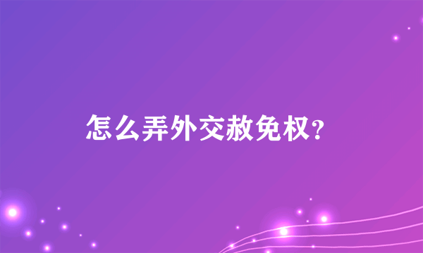 怎么弄外交赦免权？