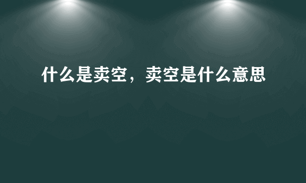 什么是卖空，卖空是什么意思