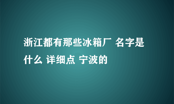 浙江都有那些冰箱厂 名字是什么 详细点 宁波的