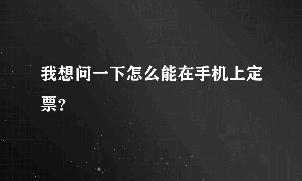 我想问一下怎么能在手机上定票？