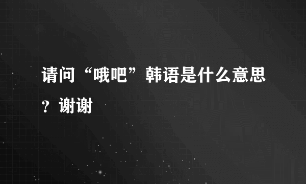 请问“哦吧”韩语是什么意思？谢谢