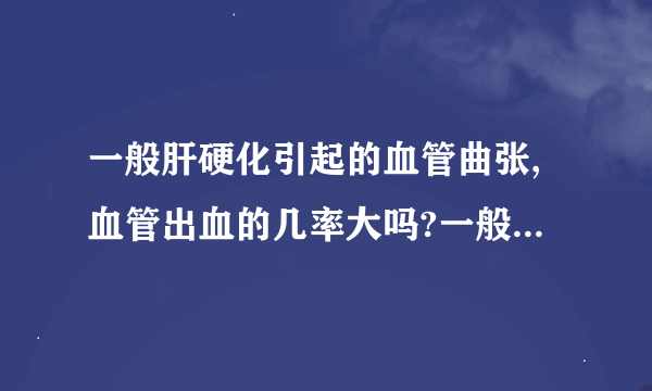 一般肝硬化引起的血管曲张,血管出血的几率大吗?一般什么时候出血